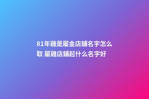 81年雞是屬金店鋪名字怎么取 屬雞店鋪起什么名字好-第1張-店鋪起名-玄機派